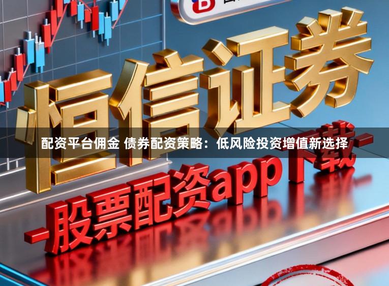 配资平台佣金 债券配资策略：低风险投资增值新选择