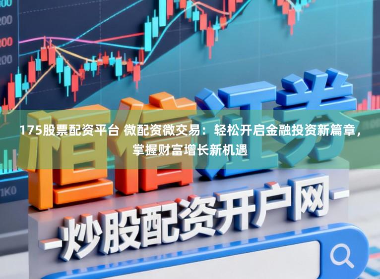 175股票配资平台 微配资微交易：轻松开启金融投资新篇章，掌握财富增长新机遇