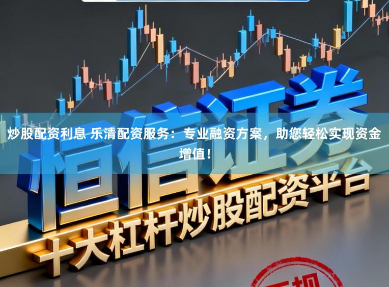 炒股配资利息 乐清配资服务：专业融资方案，助您轻松实现资金增值！