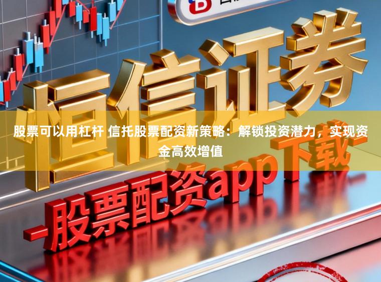 股票可以用杠杆 信托股票配资新策略：解锁投资潜力，实现资金高效增值