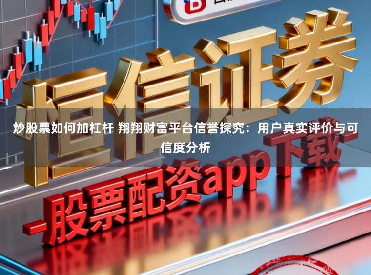 炒股票如何加杠杆 翔翔财富平台信誉探究：用户真实评价与可信度分析