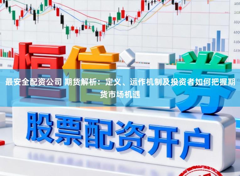 最安全配资公司 期货解析：定义、运作机制及投资者如何把握期货市场机遇