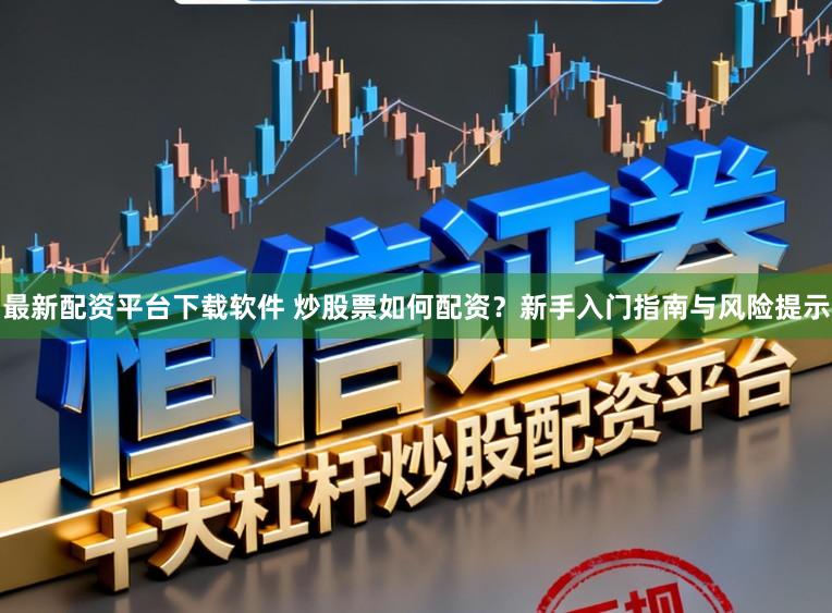 最新配资平台下载软件 炒股票如何配资?新手入门指南与风险提示