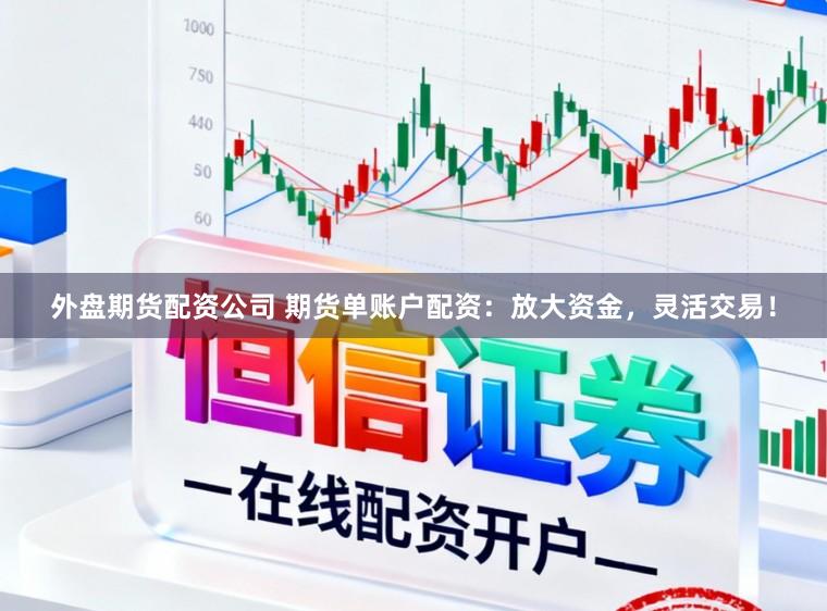 外盘期货配资公司 期货单账户配资：放大资金，灵活交易！