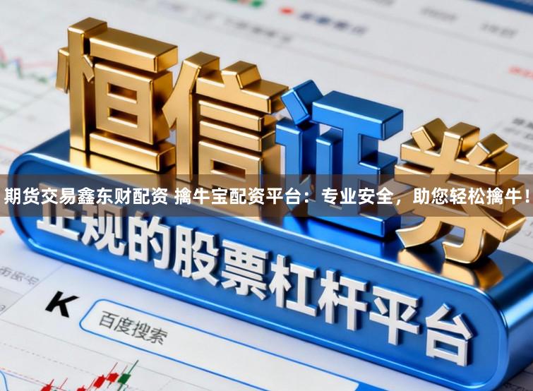 期货交易鑫东财配资 擒牛宝配资平台：专业安全，助您轻松擒牛！