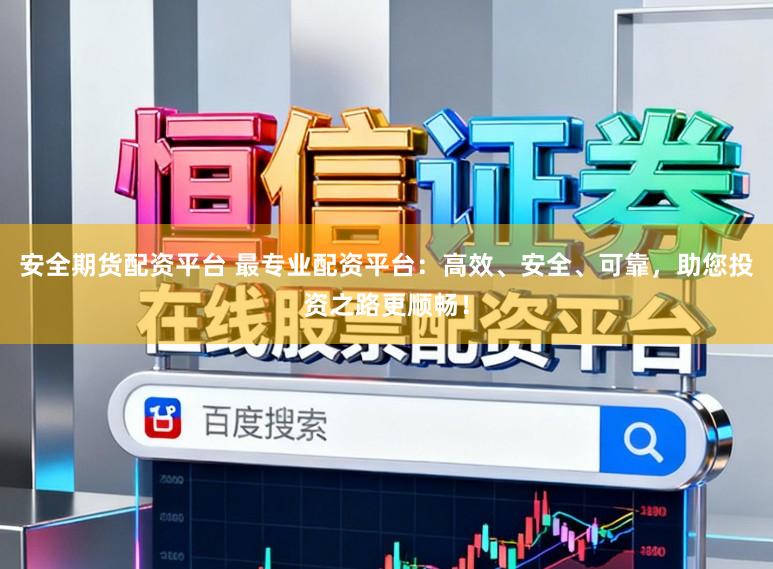 安全期货配资平台 最专业配资平台：高效、安全、可靠，助您投资之路更顺畅！