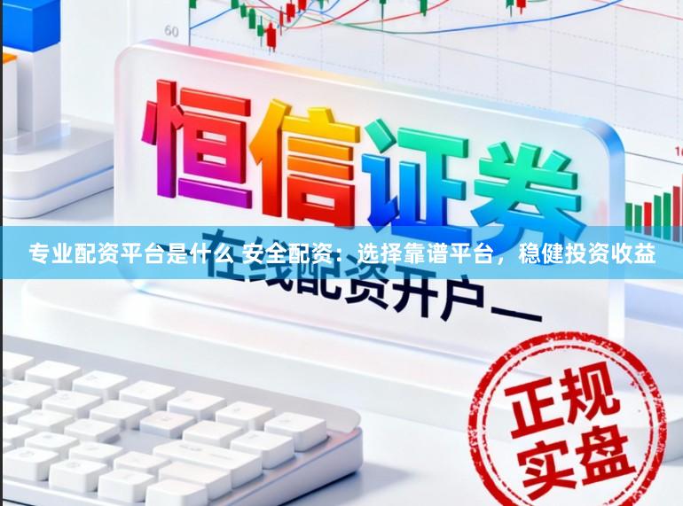 专业配资平台是什么 安全配资：选择靠谱平台，稳健投资收益