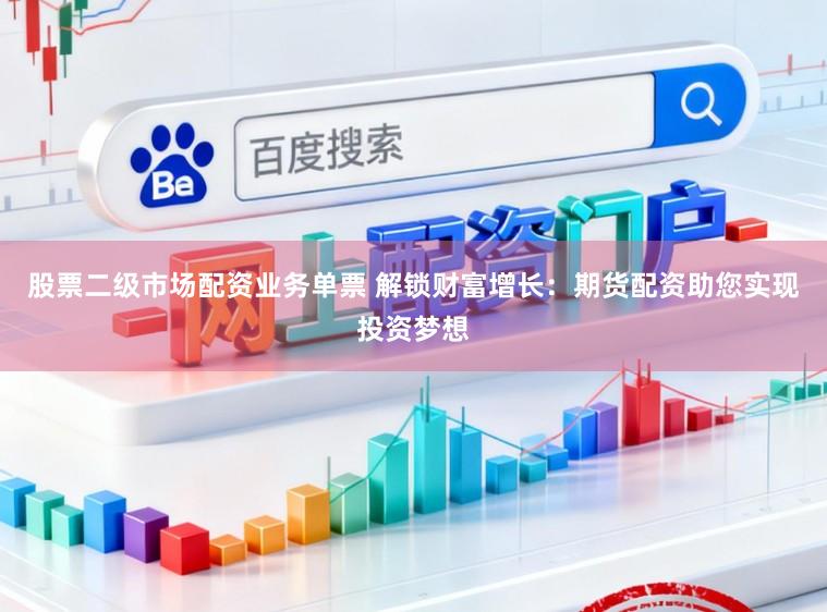 股票二级市场配资业务单票 解锁财富增长：期货配资助您实现投资梦想