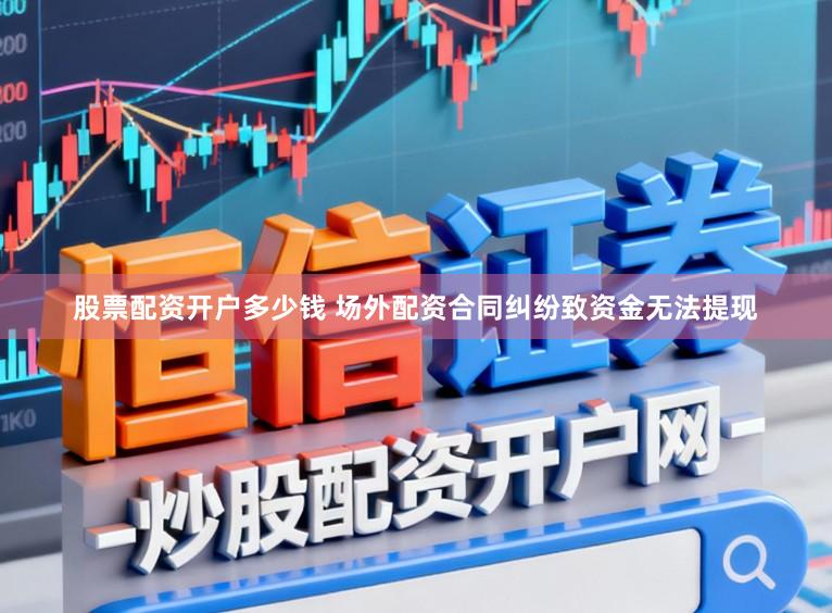 股票配资开户多少钱 场外配资合同纠纷致资金无法提现