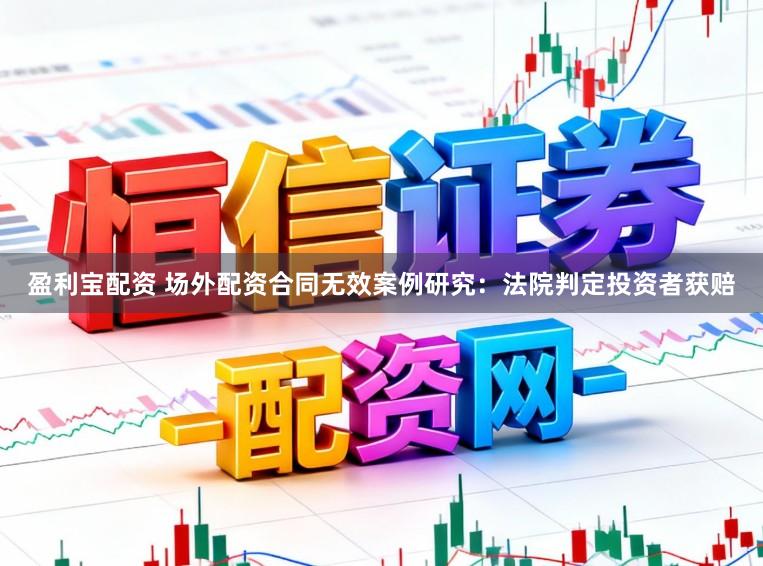 盈利宝配资 场外配资合同无效案例研究：法院判定投资者获赔