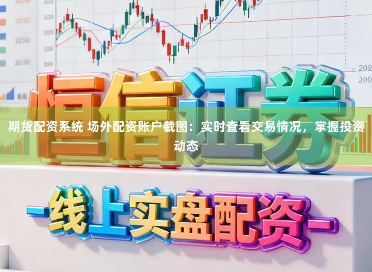 期货配资系统 场外配资账户截图：实时查看交易情况，掌握投资动态