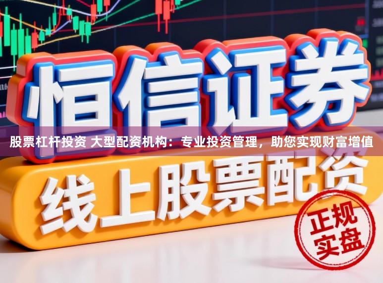 股票杠杆投资 大型配资机构：专业投资管理，助您实现财富增值