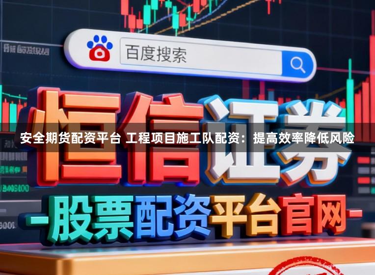 安全期货配资平台 工程项目施工队配资：提高效率降低风险