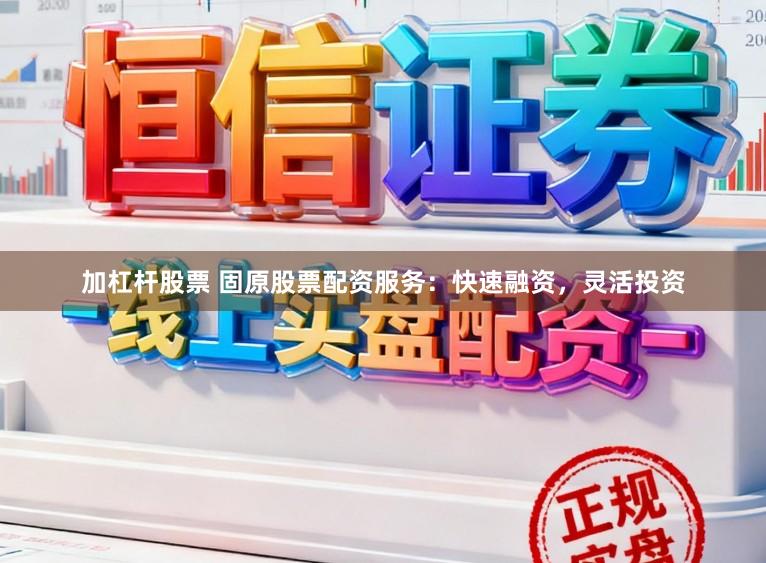 加杠杆股票 固原股票配资服务：快速融资，灵活投资