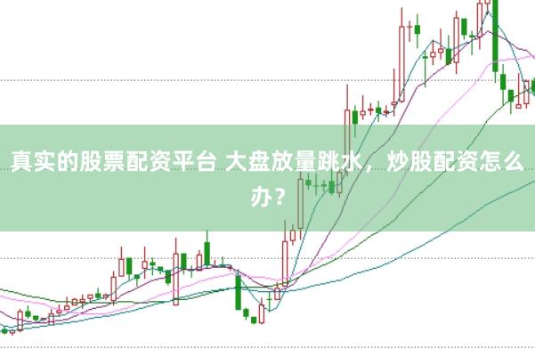 真实的股票配资平台 大盘放量跳水，炒股配资怎么办？