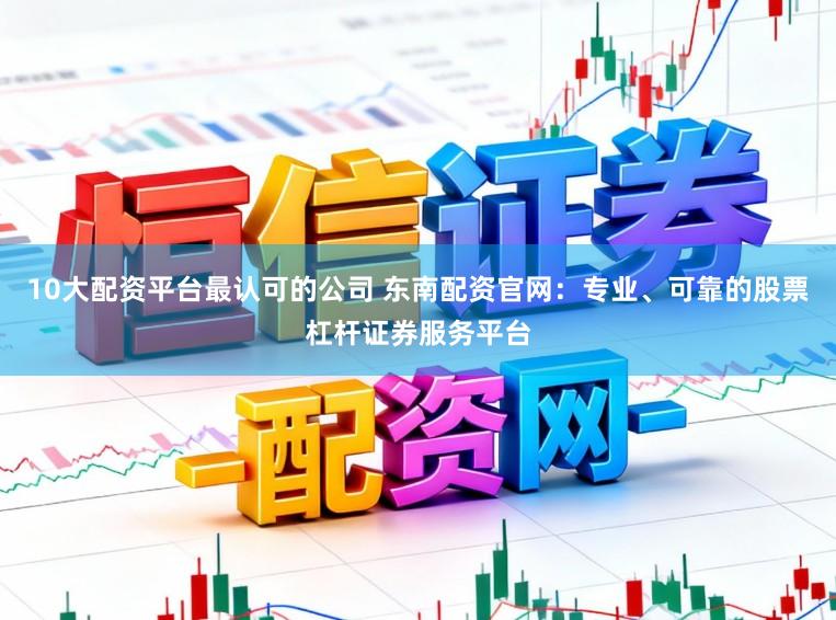 10大配资平台最认可的公司 东南配资官网：专业、可靠的股票杠杆证券服务平台