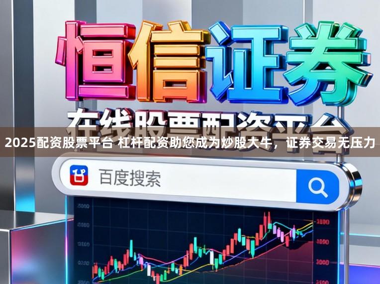 2025配资股票平台 杠杆配资助您成为炒股大牛，证券交易无压力