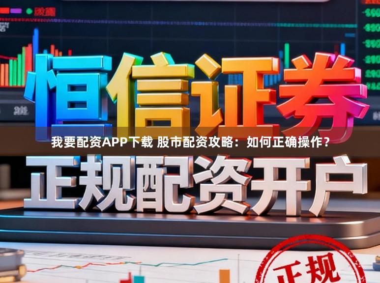 我要配资APP下载 股市配资攻略：如何正确操作？