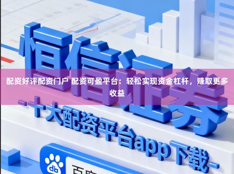 配资好评配资门户 配资可盈平台：轻松实现资金杠杆，赚取更多收益