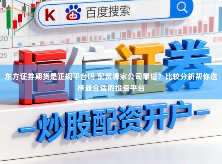 东方证券期货是正规平台吗 配资哪家公司靠谱?比较分析帮你选择最合适的投资平台