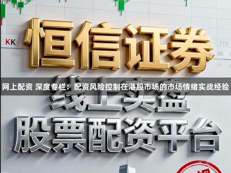 网上配资 深度专栏：配资风险控制在港股市场的市场情绪实战经验
