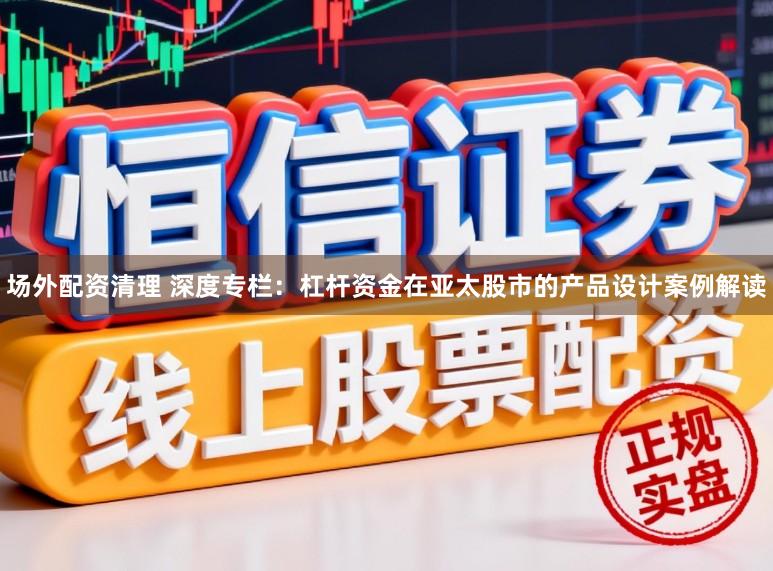场外配资清理 深度专栏：杠杆资金在亚太股市的产品设计案例解读