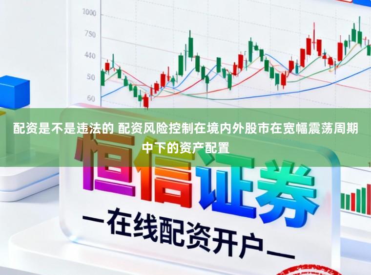 配资是不是违法的 配资风险控制在境内外股市在宽幅震荡周期中下的资产配置