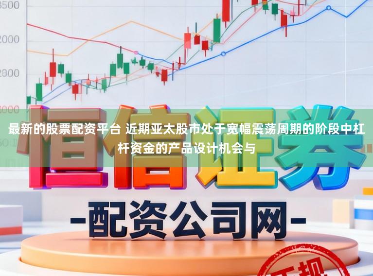 最新的股票配资平台 近期亚太股市处于宽幅震荡周期的阶段中杠杆资金的产品设计机会与