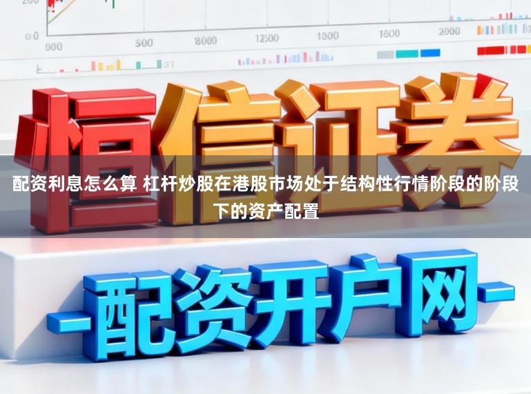 配资利息怎么算 杠杆炒股在港股市场处于结构性行情阶段的阶段下的资产配置