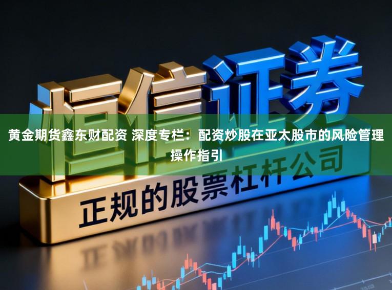 黄金期货鑫东财配资 深度专栏：配资炒股在亚太股市的风险管理操作指引