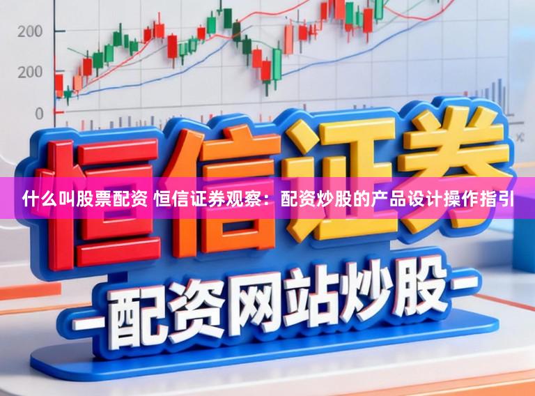 什么叫股票配资 恒信证券观察：配资炒股的产品设计操作指引