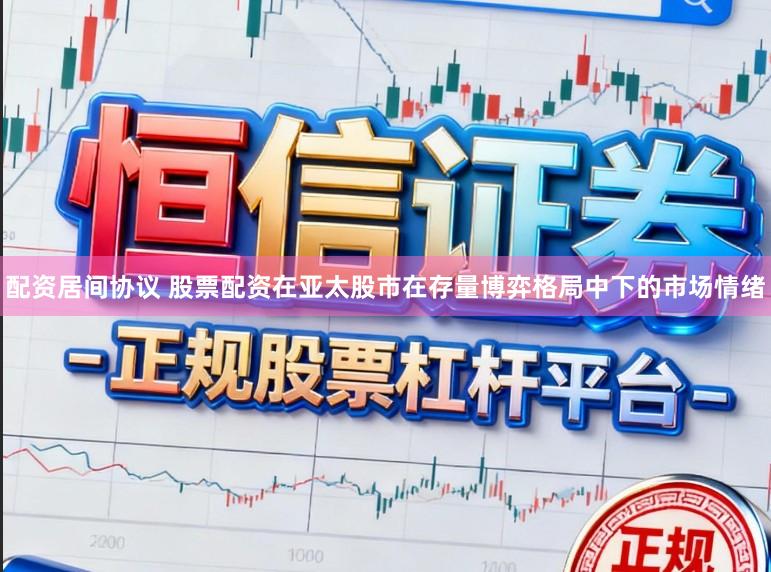 配资居间协议 股票配资在亚太股市在存量博弈格局中下的市场情绪