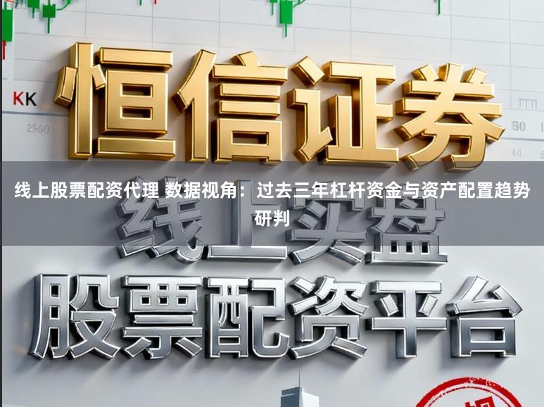 线上股票配资代理 数据视角：过去三年杠杆资金与资产配置趋势研判