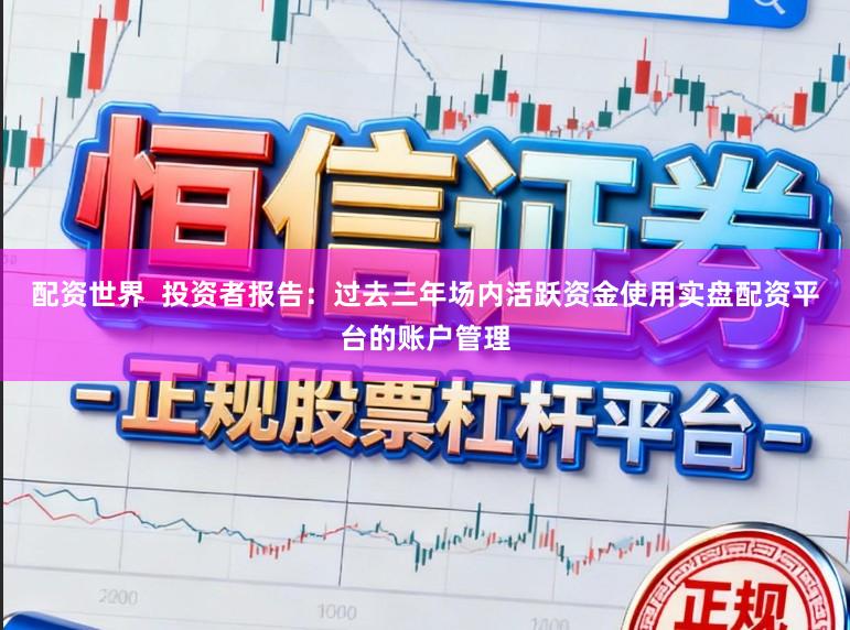 配资世界  投资者报告：过去三年场内活跃资金使用实盘配资平台的账户管理