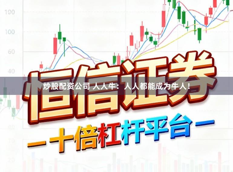 炒股配资公司 人人牛：人人都能成为牛人！