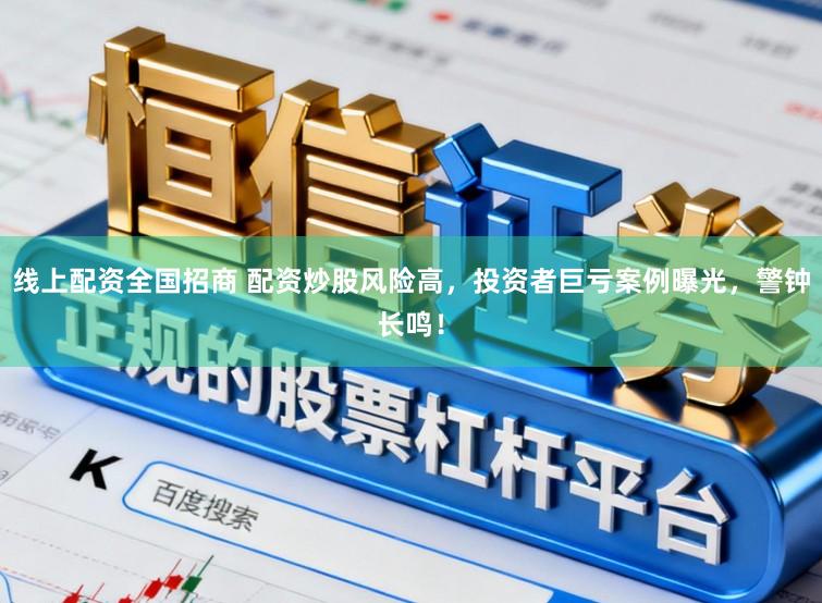 线上配资全国招商 配资炒股风险高，投资者巨亏案例曝光，警钟长鸣！