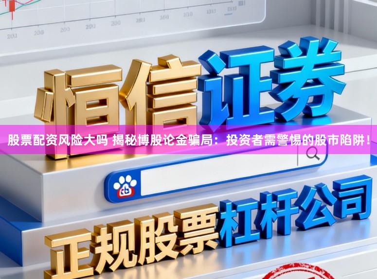 股票配资风险大吗 揭秘博股论金骗局:投资者需警惕的股市陷阱!