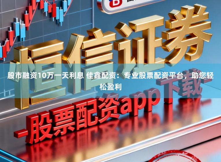 股市融资10万一天利息 佳鑫配资：专业股票配资平台，助您轻松盈利