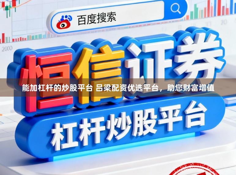 能加杠杆的炒股平台 吕梁配资优选平台，助您财富增值