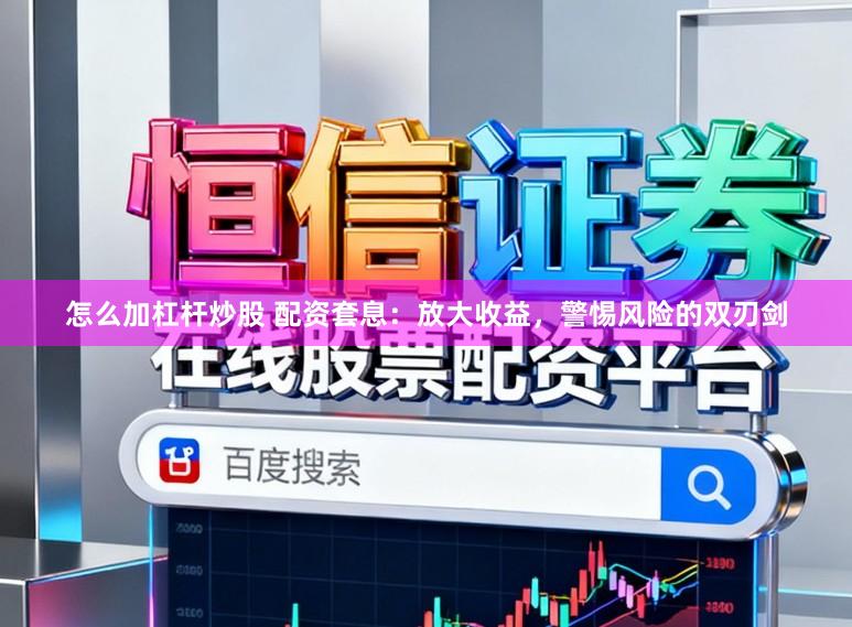 怎么加杠杆炒股 配资套息：放大收益，警惕风险的双刃剑