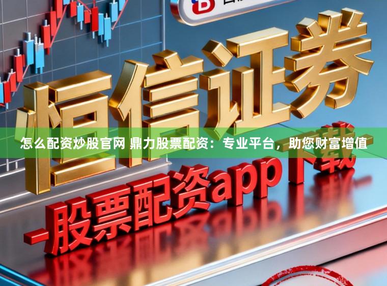 怎么配资炒股官网 鼎力股票配资：专业平台，助您财富增值