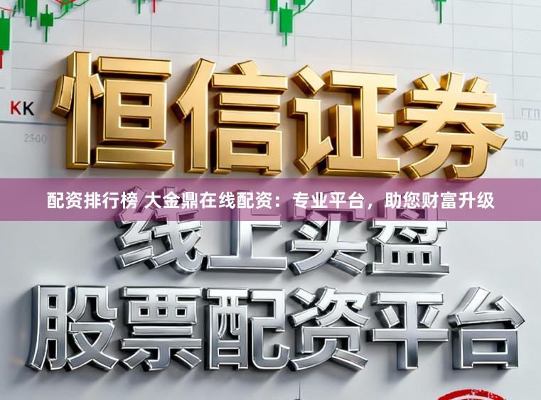 配资排行榜 大金鼎在线配资：专业平台，助您财富升级