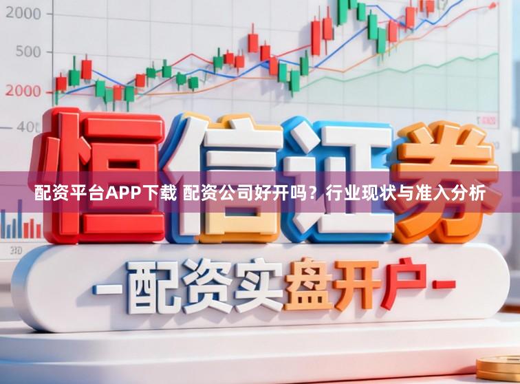 配资平台APP下载 配资公司好开吗？行业现状与准入分析