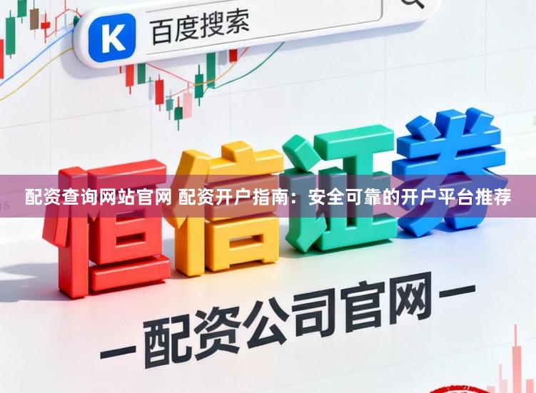 配资查询网站官网 配资开户指南：安全可靠的开户平台推荐