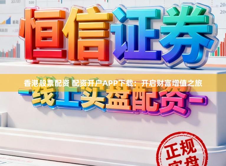 香港股票配资 配资开户APP下载：开启财富增值之旅