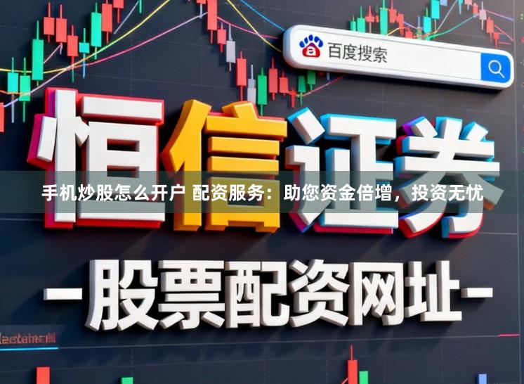 手机炒股怎么开户 配资服务：助您资金倍增，投资无忧