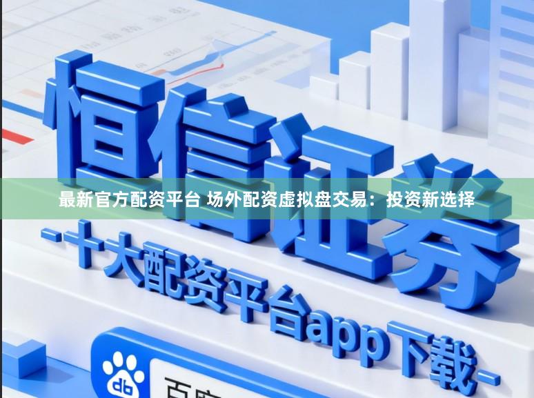 最新官方配资平台 场外配资虚拟盘交易：投资新选择