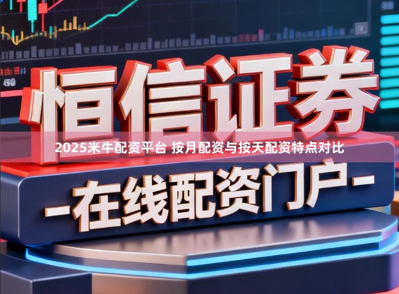 2025米牛配资平台 按月配资与按天配资特点对比