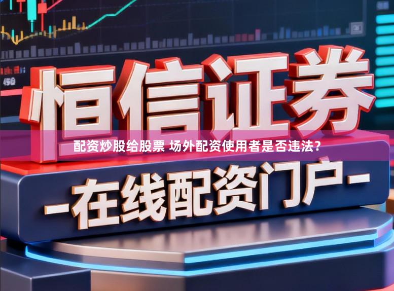 配资炒股给股票 场外配资使用者是否违法？