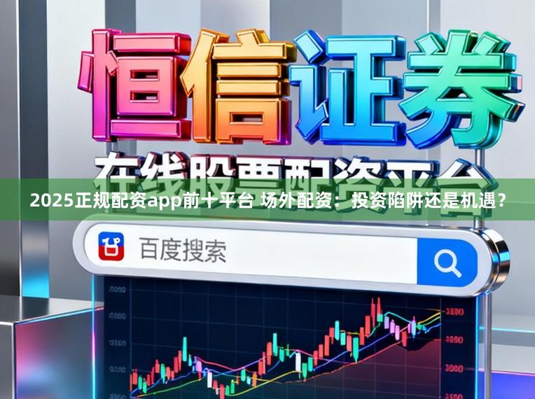 2025正规配资app前十平台 场外配资：投资陷阱还是机遇？
